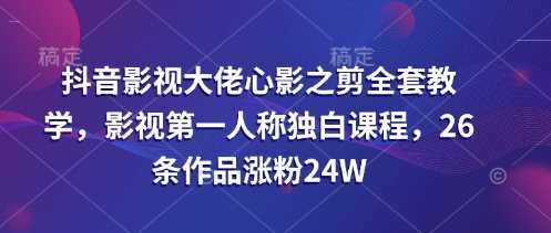 抖音影视大佬心影之剪全套教学，影视第一人称独白课程，26条作品涨粉24W-轻金阁