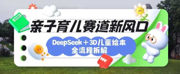育儿赛道新风口：DeepSeek+3D绘本全流程拆解，月涨粉上W，还能培养亲子创造力-轻金阁
