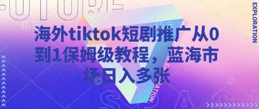 海外tiktok短剧推广从0到1保姆级教程，蓝海市场日入多张-轻金阁