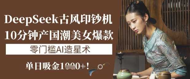 DeepSeek古风印钞机：10分钟产国潮美女爆款，单日吸金1k+，零门槛AI造星术-轻金阁