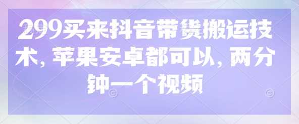 299买来抖音带货搬运技术，苹果安卓都可以，两分钟一个视频-轻金阁
