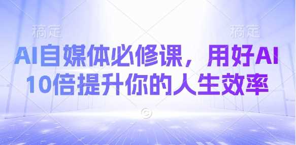 AI自媒体必修课，用好AI 10倍提升你的人生效率-轻金阁