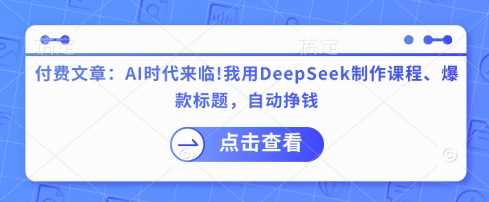 付费文章：AI时代来临！我用DeepSeek制作课程、爆款标题，自动挣钱-轻金阁