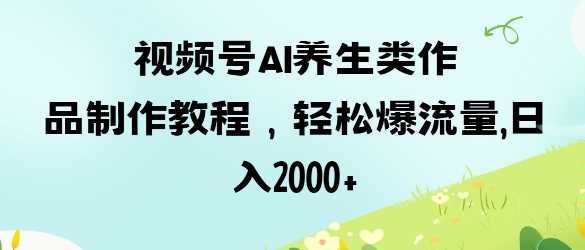 视频号ai养生类作品制作教程，轻松爆流量，日入数张-轻金阁
