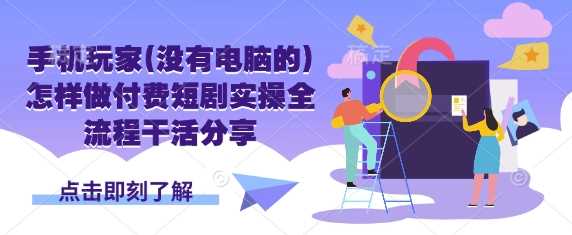 手机玩家(没有电脑的)怎样做付费短剧实操全流程干活分享-轻金阁