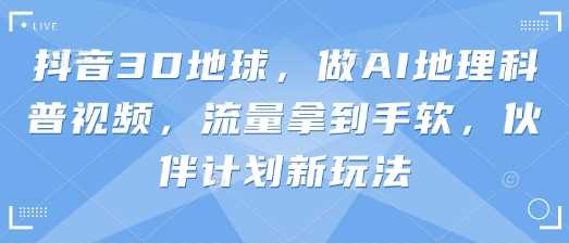 抖音3D地球，做AI地理科普视频，流量拿到手软，伙伴计划新玩法-轻金阁