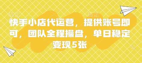 快手小店代运营，提供账号即可，团队全程操盘，单日稳定变现5张【揭秘】-轻金阁