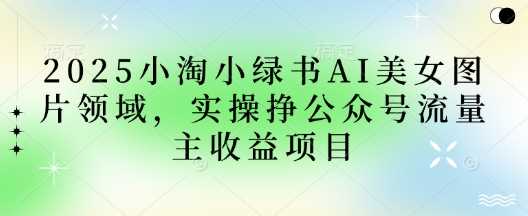 2025小绿书AI美女图片领域，实操挣公众号流量主收益项目-轻金阁
