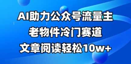 公众号流量主老物件冷门赛道，AI助力，文章阅读轻松10w+，全流程详细教程-轻金阁