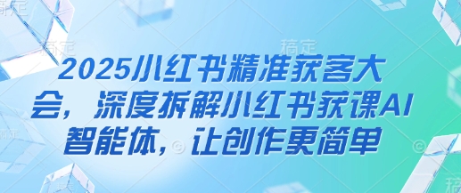 2025小红书精准获客大会，深度拆解小红书获课AI智能体，让创作更简单-轻金阁