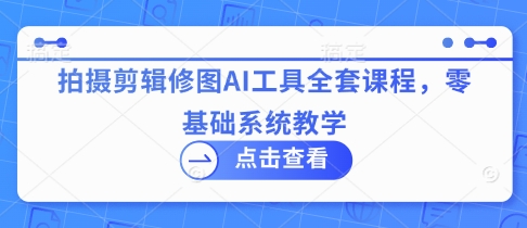 拍摄剪辑修图AI工具全套课程，零基础系统教学-轻金阁