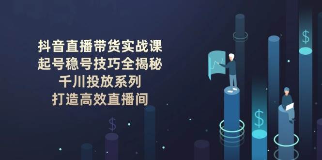 抖音直播带货实战课：起号稳号技巧全揭秘, 千川投放系列, 打造高效直播间-轻金阁
