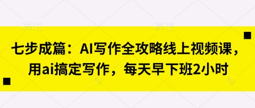 七步成篇：AI写作全攻略线上视频课，用ai搞定写作，每天早下班2小时-轻金阁