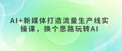 AI+新媒体打造流量生产线实操课，换个思路玩转AI-轻金阁
