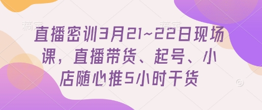 直播密训3月21~22日现场课，​直播带货、起号、小店随心推5小时干货-轻金阁