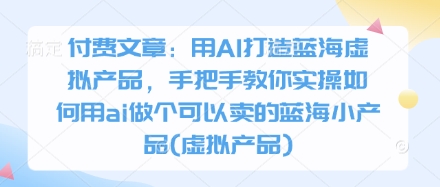 付费文章：用AI打造蓝海虚拟产品，手把手教你实操如何用ai做个可以卖的蓝海小产品(虚拟产品)-轻金阁
