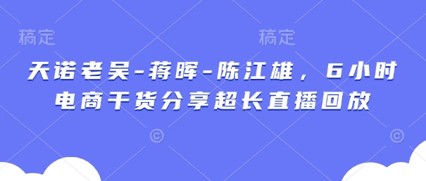天诺老吴-蒋晖-陈江雄，6小时电商干货分享超长直播回放-轻金阁