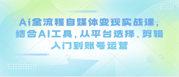 Ai全流程自媒体变现实战课，结合AI工具，从平台选择、剪辑入门到账号运营-轻金阁