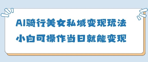 AI骑行美女私域变现玩法小白可操作当日变现5张-轻金阁