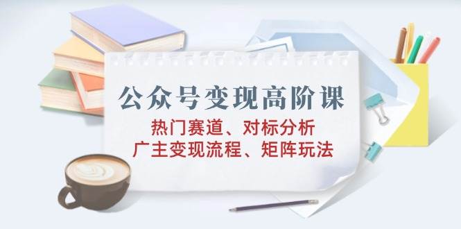 公众号变现高阶课：热门赛道、对标分析、广告主变现流程、矩阵玩法-轻金阁