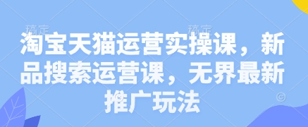 淘宝天猫运营实操课，新品搜索运营课，无界最新推广玩法-轻金阁