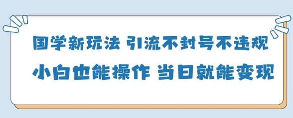 国学新玩法，引流不封号不违规小白也能操作，当日就能变现-轻金阁
