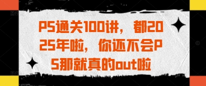 PS通关100讲，都2025年啦，你还不会PS那就真的out啦-轻金阁