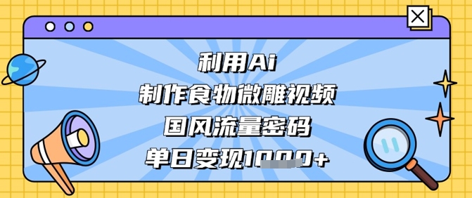 利用Ai制作食物微雕视频，国风流量密码，单日变现数张-轻金阁
