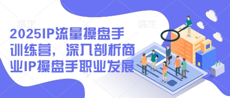 2025IP流量操盘手训练营，深入剖析商业IP操盘手职业发展-轻金阁
