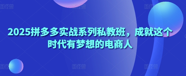 2025拼多多实战系列私教班，成就这个时代有梦想的电商人-轻金阁