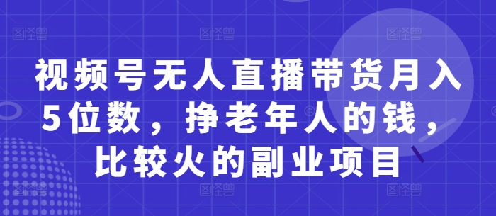 视频号无人直播带货月入5位数，挣老年人的钱，比较火的副业项目-轻金阁
