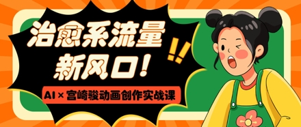 治愈系流量新风口，AI+宫崎骏动画创作实战课，从0到1打造爆款视频-轻金阁