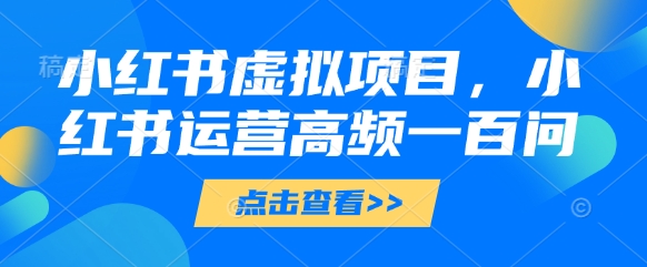 小红书虚拟项目，小红书运营高频一百问【文档】-轻金阁