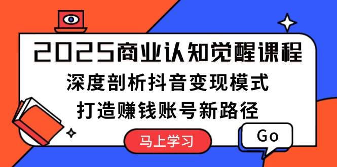 2025商业认知觉醒课程：深度剖析抖音变现模式，打造赚钱账号新路径-轻金阁