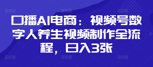 口播AI电商：视频号数字人养生视频制作全流程，日入3张-轻金阁