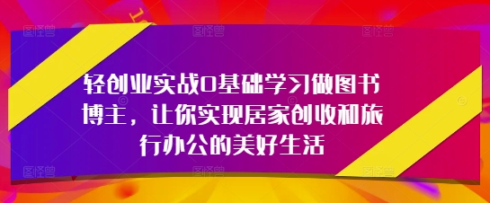 轻创业实战0基础学习做图书博主，让你实现居家创收和旅行办公的美好生活-轻金阁