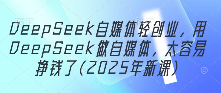 DeepSeek自媒体轻创业，用DeepSeek做自媒体，太容易挣钱了(2025年新课)-轻金阁