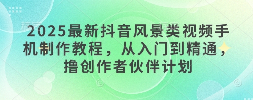 2025最新抖音风景类视频手机制作教程，从入门到精通，撸创作者伙伴计划-轻金阁