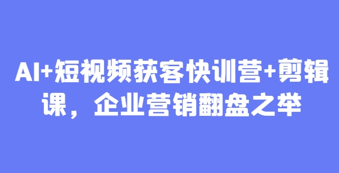 AI+短视频获客快训营+剪辑课，企业营销翻盘之举-轻金阁