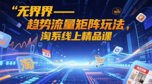 无界-趋势流量矩阵玩法，淘系线上精品课-轻金阁