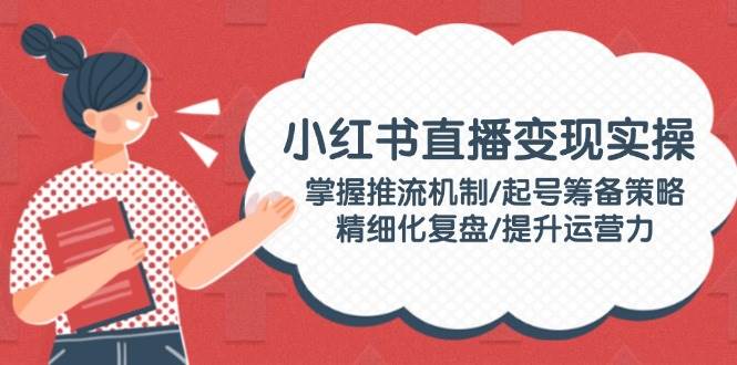 小红书直播变现实操：掌握推流机制/起号筹备策略/精细化复盘/提升运营力-轻金阁