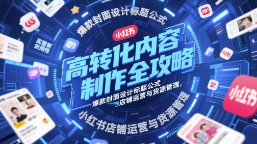 高转化内容制作全攻略，爆款封面设计标题公式，小红书店铺运营与货源管理-轻金阁