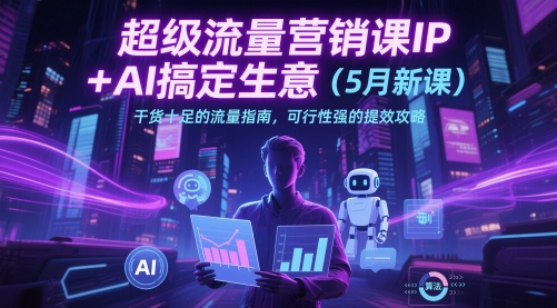 超级流量营销课IP+AI搞定生意（5月新课）干货十足的流量指南，可行性强的提效攻略-轻金阁