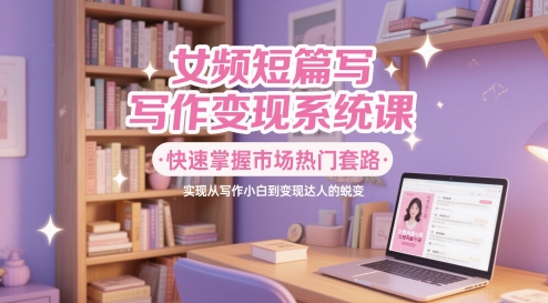 女频短篇写作变现系统课，快速掌握市场热门套路，实现从写作小白到变现达人的蜕变-轻金阁