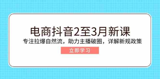 电商抖音2至3月新课：专注拉爆自然流，助力主播破圈，详解新规政策-轻金阁