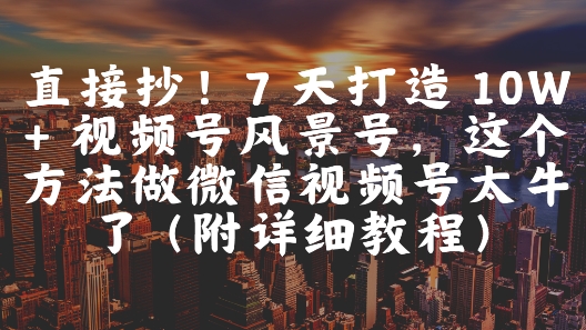直接抄！7 天打造 10W + 视频号风景号，这个方法做微信视频号太牛了(附详细教程)-轻金阁