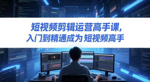 短视频剪辑运营高手课，入门到精通成为短视频高手-轻金阁