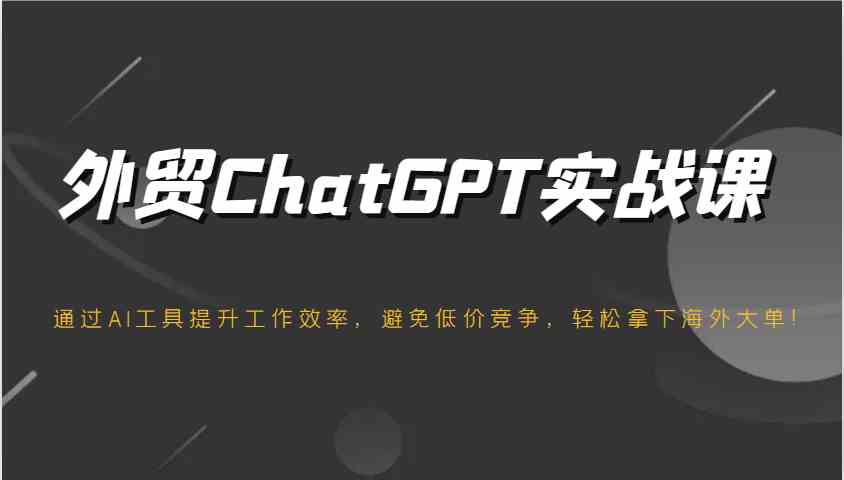 外贸ChatGPT实战课，通过AI工具提升工作效率，避免低价竞争，轻松拿下海外大单！-轻金阁