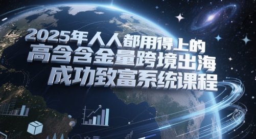 2025年人人都用得上的高含金量跨境出海成功致富系统课程-轻金阁