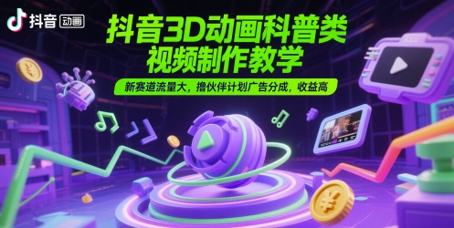 抖音3D动画科普类视频制作教学，新赛道流量大，撸伙伴计划广告分成，收益高-轻金阁
